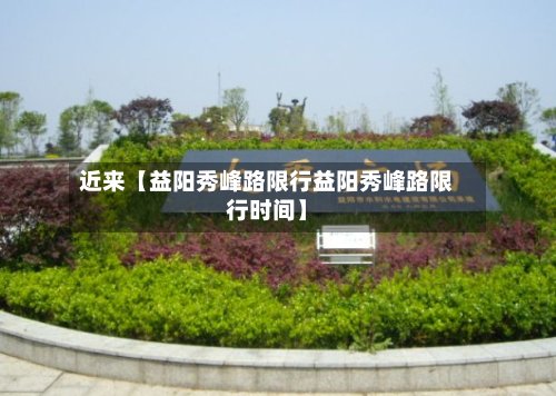 近来【益阳秀峰路限行益阳秀峰路限行时间】