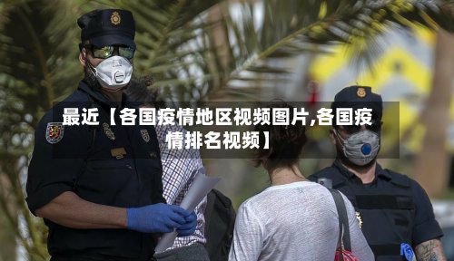 最近【各国疫情地区视频图片,各国疫情排名视频】-第3张图片