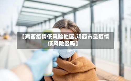 【鸡西疫情低风险地区,鸡西市是疫情低风险区吗】