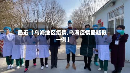 最近【乌海地区疫情,乌海疫情最疑似一例】
