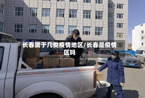 长春属于几类疫情地区/长春是疫情区吗