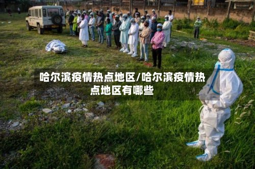 哈尔滨疫情热点地区/哈尔滨疫情热点地区有哪些