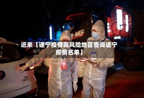 近来【遂宁疫情高风险地区查询遂宁疫情名单】-第3张图片