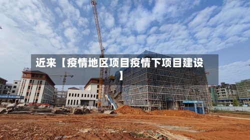 近来【疫情地区项目疫情下项目建设】