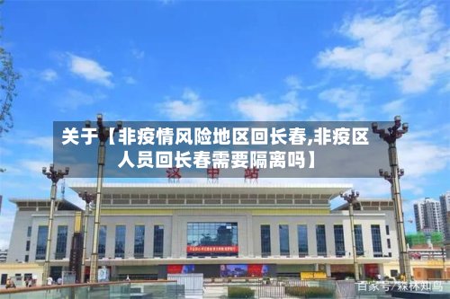 关于【非疫情风险地区回长春,非疫区人员回长春需要隔离吗】
