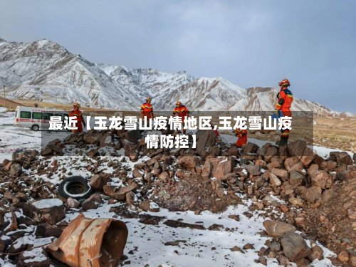 最近【玉龙雪山疫情地区,玉龙雪山疫情防控】