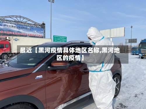 最近【黑河疫情具体地区名称,黑河地区的疫情】