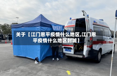 关于【江门恩平疫情什么地区,江门恩平疫情什么地区封城】