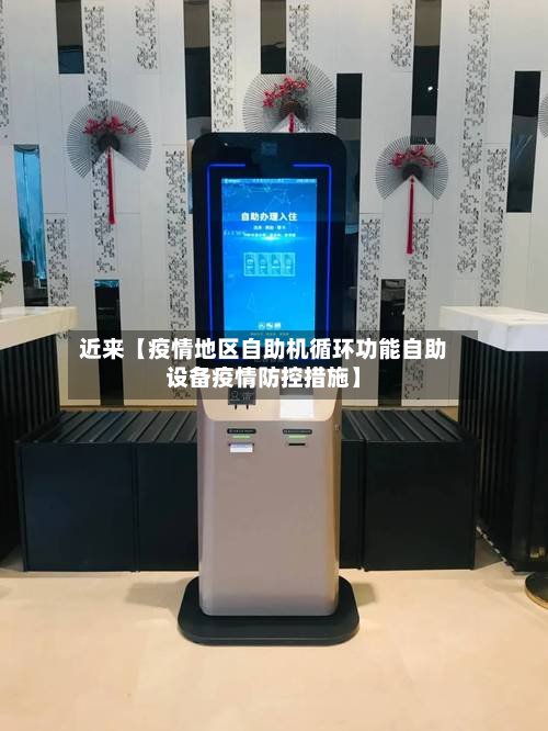 近来【疫情地区自助机循环功能自助设备疫情防控措施】-第3张图片
