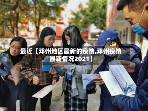 最近【邓州地区最新的疫情,邓州疫情最新情况2021】