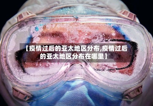 【疫情过后的亚太地区分布,疫情过后的亚太地区分布在哪里】