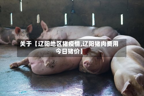关于【辽阳地区猪疫情,辽阳猪肉费用今日猪价】-第2张图片