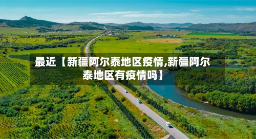 最近【新疆阿尔泰地区疫情,新疆阿尔泰地区有疫情吗】