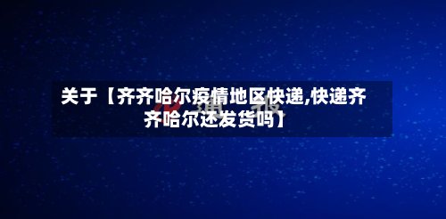 关于【齐齐哈尔疫情地区快递,快递齐齐哈尔还发货吗】
