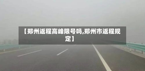 【郑州返程高峰限号吗,郑州市返程规定】