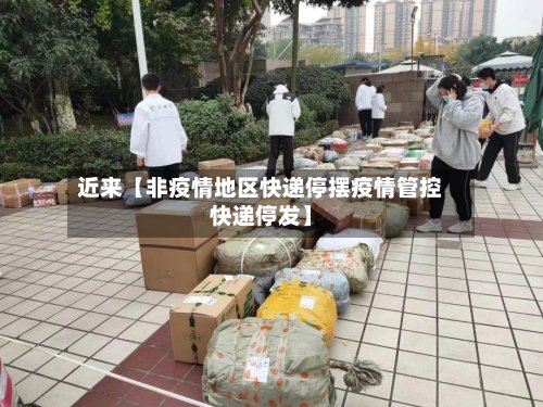 近来【非疫情地区快递停摆疫情管控快递停发】