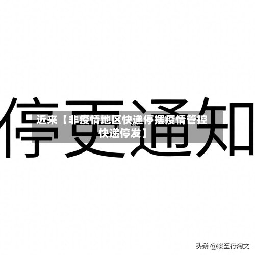 近来【非疫情地区快递停摆疫情管控快递停发】-第3张图片