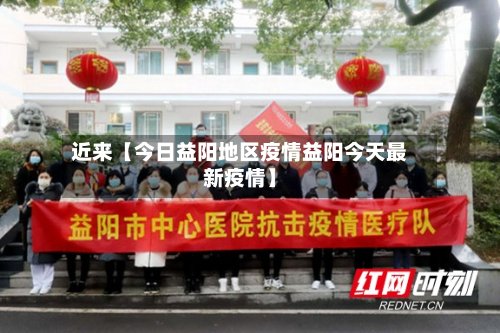近来【今日益阳地区疫情益阳今天最新疫情】