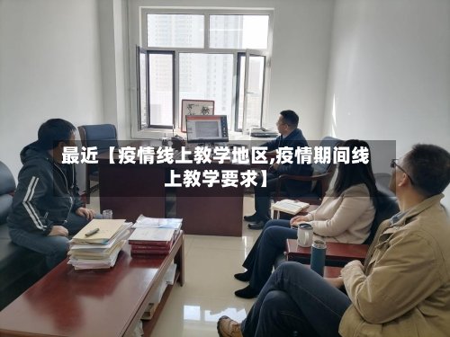 最近【疫情线上教学地区,疫情期间线上教学要求】-第2张图片