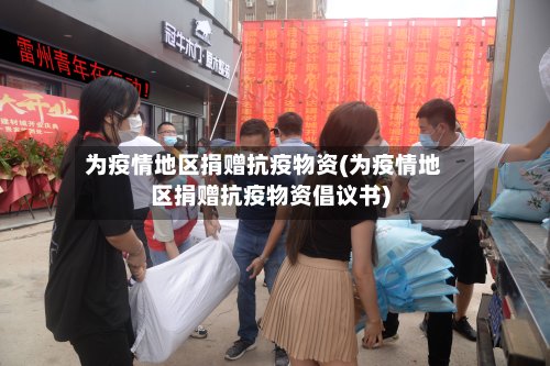 为疫情地区捐赠抗疫物资(为疫情地区捐赠抗疫物资倡议书)