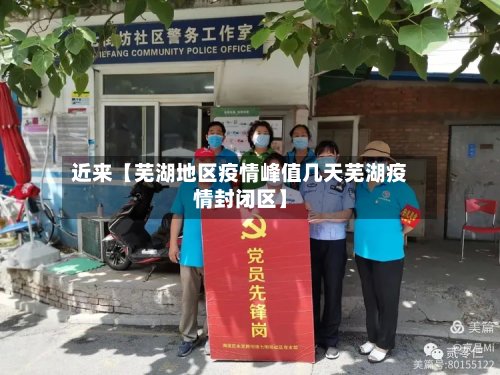 近来【芜湖地区疫情峰值几天芜湖疫情封闭区】