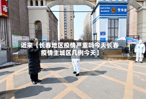 近来【长春地区疫情严重吗今天长春疫情主城区几例今天】