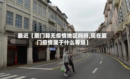 最近【厦门算无疫情地区吗吗,现在厦门疫情属于什么等级】-第2张图片