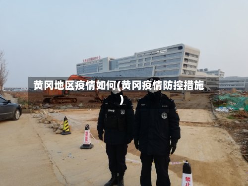 黄冈地区疫情如何(黄冈疫情防控措施)