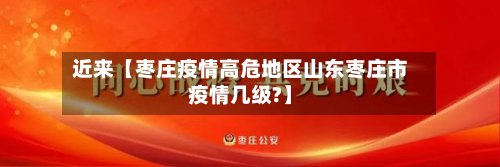 近来【枣庄疫情高危地区山东枣庄市疫情几级?】