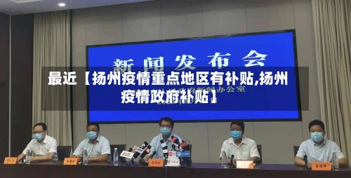 最近【扬州疫情重点地区有补贴,扬州疫情政府补贴】-第2张图片