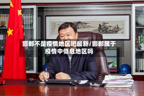 邯郸不是疫情地区吧最新/邯郸属于疫情中低危地区吗-第2张图片