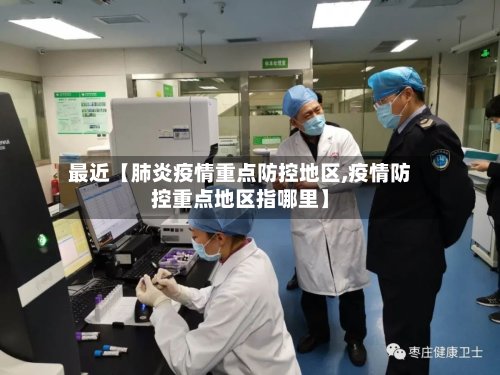 最近【肺炎疫情重点防控地区,疫情防控重点地区指哪里】-第3张图片