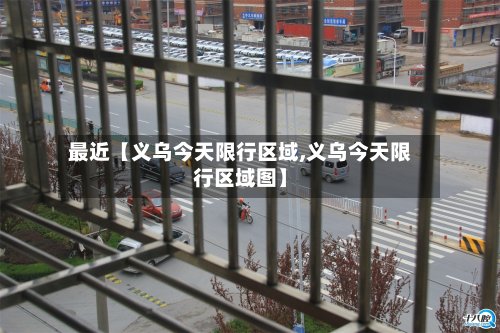 最近【义乌今天限行区域,义乌今天限行区域图】