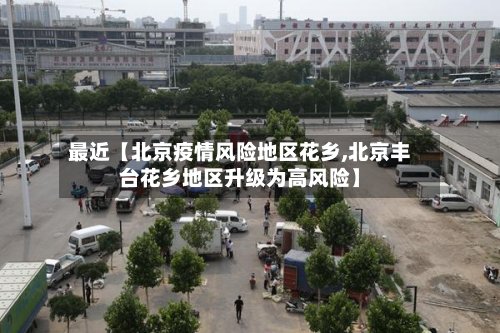 最近【北京疫情风险地区花乡,北京丰台花乡地区升级为高风险】