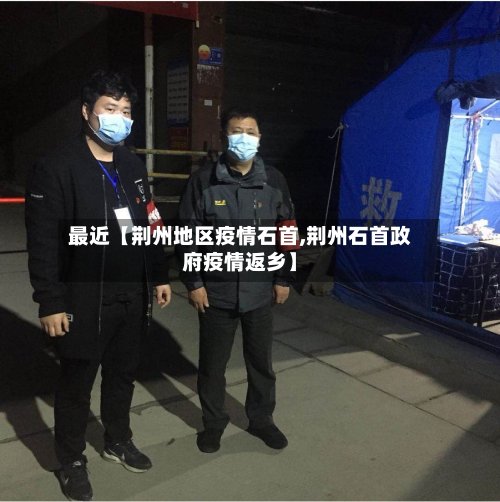 最近【荆州地区疫情石首,荆州石首政府疫情返乡】-第2张图片