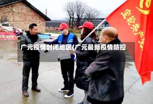 广元疫情封闭地区(广元最新疫情防控)