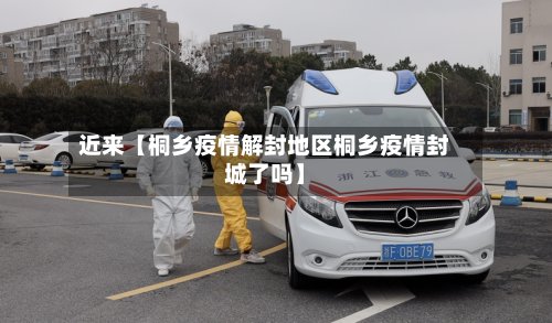 近来【桐乡疫情解封地区桐乡疫情封城了吗】