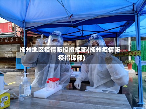 扬州地区疫情防控指挥部(扬州疫情防疫指挥部)