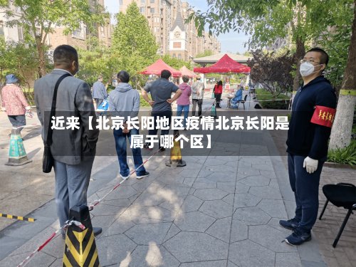 近来【北京长阳地区疫情北京长阳是属于哪个区】