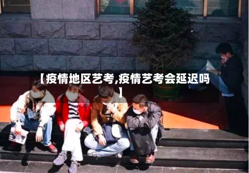 【疫情地区艺考,疫情艺考会延迟吗】