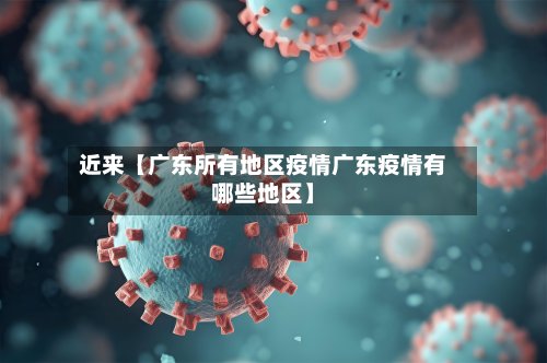 近来【广东所有地区疫情广东疫情有哪些地区】-第3张图片