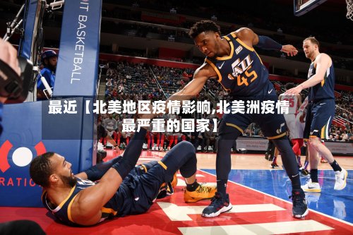 最近【北美地区疫情影响,北美洲疫情最严重的国家】-第3张图片