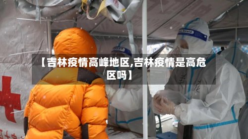 【吉林疫情高峰地区,吉林疫情是高危区吗】