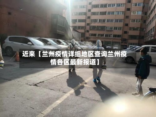 近来【兰州疫情详细地区查询兰州疫情各区最新报道】