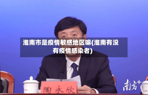 淮南市是疫情敏感地区嘛(淮南有没有疫情感染者)-第2张图片
