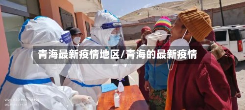 青海最新疫情地区/青海的最新疫情-第3张图片