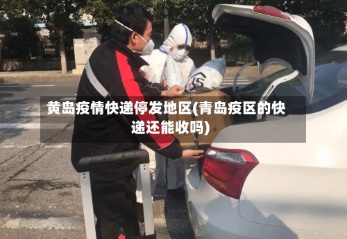 黄岛疫情快递停发地区(青岛疫区的快递还能收吗)-第2张图片