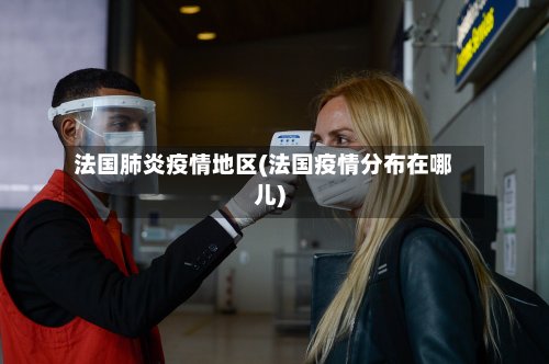 法国肺炎疫情地区(法国疫情分布在哪儿)