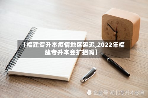 【福建专升本疫情地区延迟,2022年福建专升本会扩招吗】-第2张图片