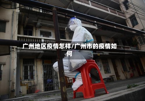 广州地区疫情怎样/广州市的疫情如何